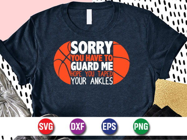 Sorry you have to guard me hope you taped your anklesv, march madness shirt, basketball shirt, basketball net shirt, basketball court shirt, madness begin shirt, happy march madness shirt template