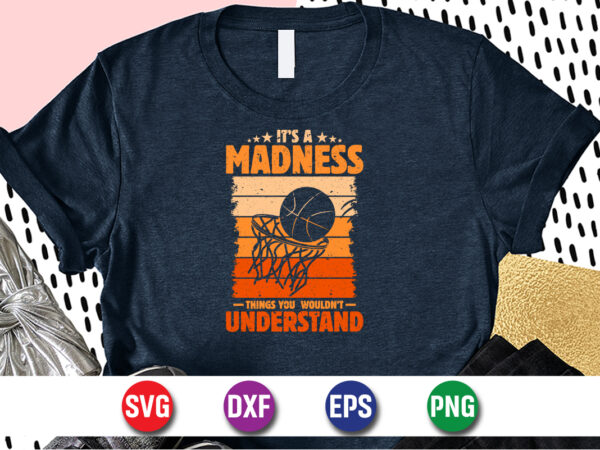 It’s madness things you wouldn’t understand, march madness shirt, basketball shirt, basketball net shirt, basketball court shirt, madness begin shirt, happy march madness shirt template