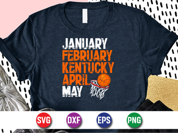 January february kentucky april may, march madness shirt, basketball shirt, basketball net shirt, basketball court shirt, madness begin shirt, happy march madness shirt template