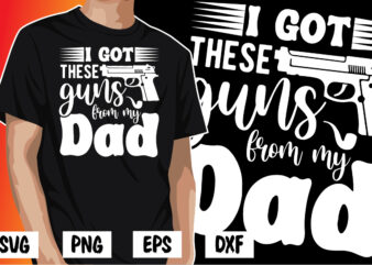 I Got These Guns From My Dad, father’s day shirt, dad svg, dad svg bundle, daddy shirt, best dad ever shirt, dad shirt print template, daddy vector clipart, dad svg t shirt designs for sale