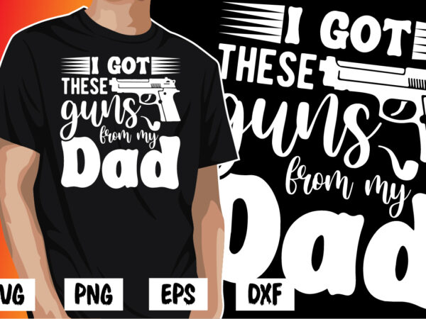 I got these guns from my dad, father’s day shirt, dad svg, dad svg bundle, daddy shirt, best dad ever shirt, dad shirt print template, daddy vector clipart, dad svg