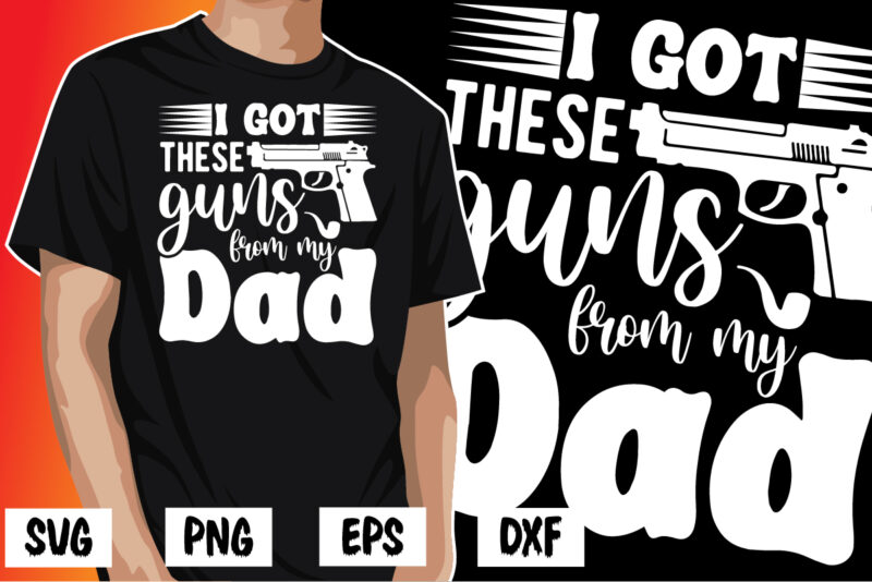 I Got These Guns From My Dad, father’s day shirt, dad svg, dad svg bundle, daddy shirt, best dad ever shirt, dad shirt print template, daddy vector clipart, dad svg