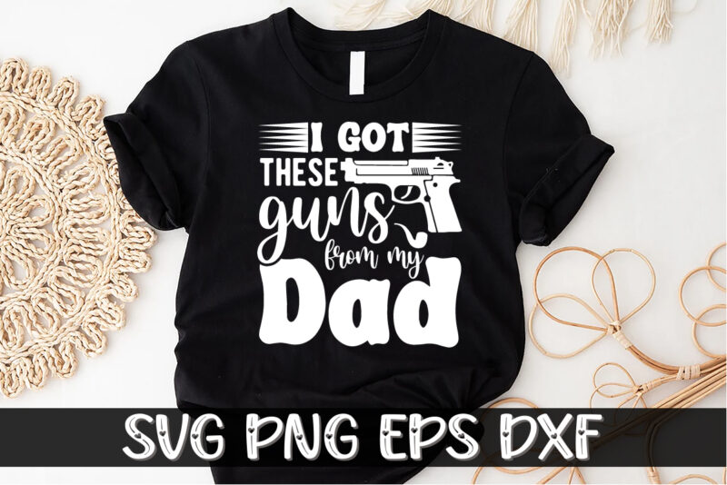 I Got These Guns From My Dad, father’s day shirt, dad svg, dad svg bundle, daddy shirt, best dad ever shirt, dad shirt print template, daddy vector clipart, dad svg