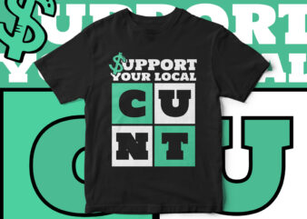 Support your local Cunt, Funny T-Shirt design, Sarcastic t-shirt design, sarcasm, funny