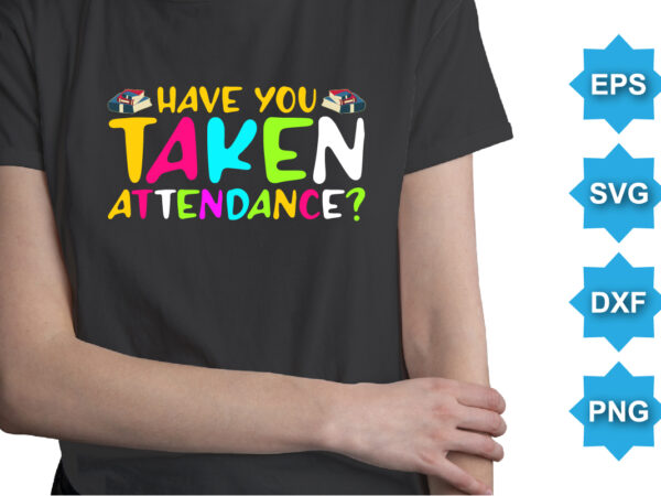 Have you taken attendance, happy back to school day shirt print template, typography design for kindergarten pre k preschool, last and first day of school, 100 days of school shirt