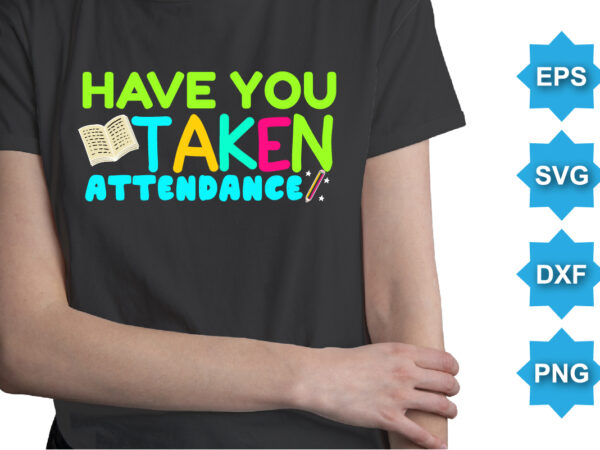Have you taken attendance, happy back to school day shirt print template, typography design for kindergarten pre k preschool, last and first day of school, 100 days of school shirt