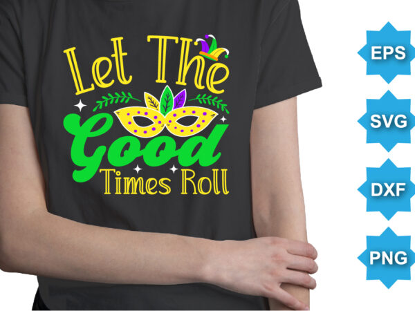 Let the good times roll, mardi gras shirt print template, typography design for carnival celebration, christian feasts, epiphany, culminating ash wednesday, shrove tuesday.