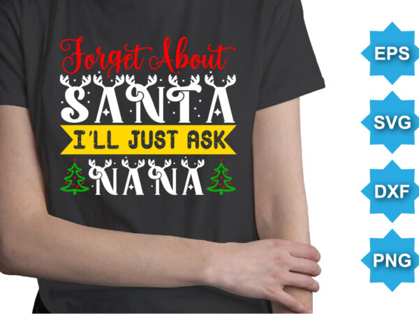 Forget about santa i’ll just ask nana, merry christmas shirts print template, xmas ugly snow santa clouse new year holiday candy santa hat vector illustration for christmas hand lettered
