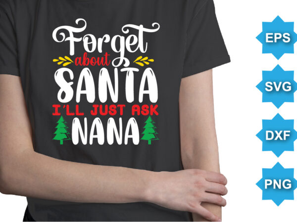 Forget about santa i’ll just ask nana, merry christmas shirts print template, xmas ugly snow santa clouse new year holiday candy santa hat vector illustration for christmas hand lettered