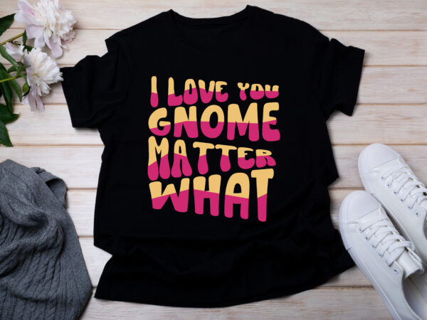 I love you gnome matter what t-shirt design