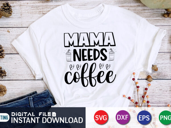 Mama needs coffee shirt print template, gift for mom, mothers day t shirt, new mom shirt, coffee lover tee, coffee tee