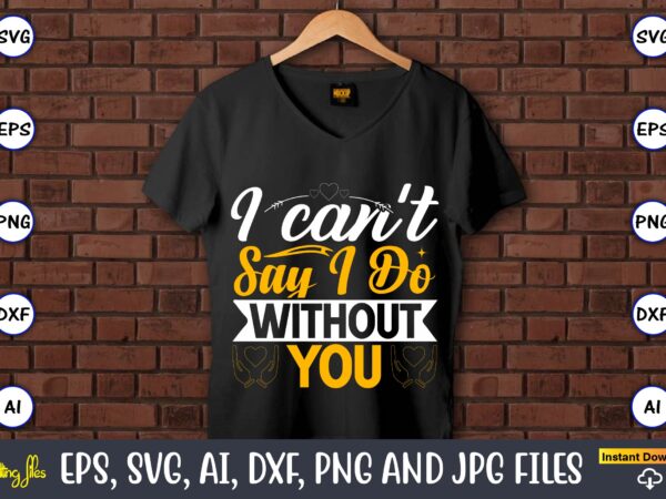 I can’t say i do without you,wedding, wedding svg, wedding t-shirt, wedding design, wedding svg vector, wedding png, wedding t-shirt design,wedding svg bundle, wedding svg, bride svg, wedding saying, wedding