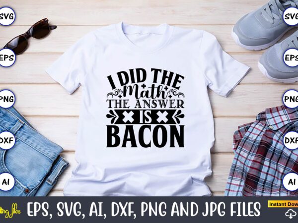 I did the math the answer is bacon,math svg bundle, math teacher svg bundle, math student svg bundle, math tacher svg bundle for cicut, math teacher png bundle, math png,math t shirt design for sale