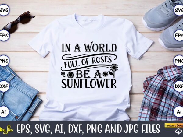 In a world full of roses be a sunflower,sunflower svg bundle, sunflower svg, flower svg, monogram svg, half sunflower svg, sunflower svg files, silhouette, cameo,sunflower t-shirt design bundle, t-shirt design