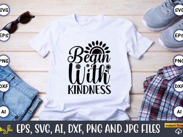 Begin with kindness,sunflower svg bundle, sunflower svg, flower svg, monogram svg, half sunflower svg, sunflower svg files, silhouette, cameo,sunflower t-shirt design bundle, t-shirt design bundle, t shirt design svg, trendy