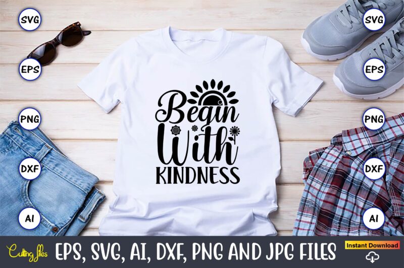 Begin with kindness,Sunflower SVG Bundle, Sunflower SVG, Flower Svg, Monogram Svg, Half Sunflower Svg, Sunflower Svg Files, Silhouette, Cameo,Sunflower T-Shirt Design Bundle, T-Shirt Design Bundle, T Shirt Design SVG, Trendy