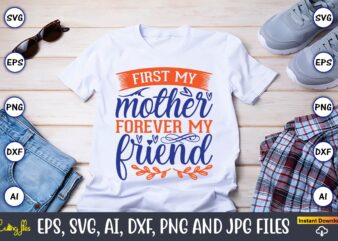First my mother forever my friend,Mother svg bundle, Mother t-shirt, t-shirt design, Mother svg vector,Mother SVG, Mothers Day SVG, Mom SVG, Files for Cricut, Files for Silhouette, Mom Life, eps