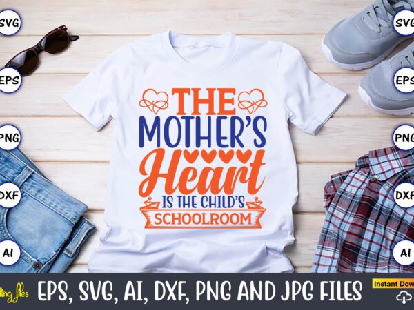 The mother’s heart is the child’s schoolroom,mother svg bundle, mother t-shirt, t-shirt design, mother svg vector,mother svg, mothers day svg, mom svg, files for cricut, files for silhouette, mom life,