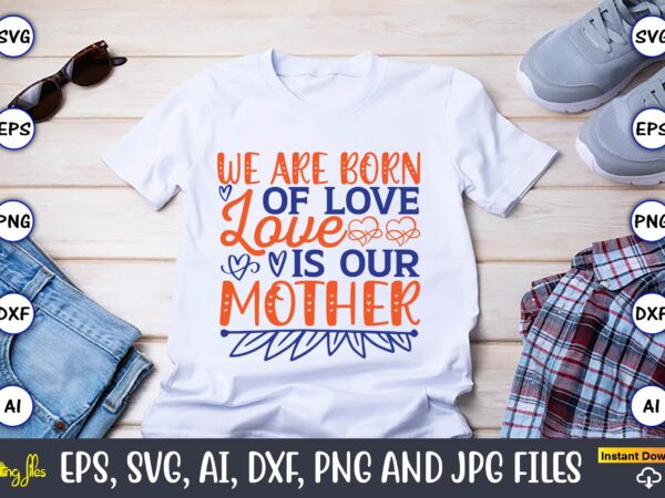 We are born of love love is our mother,mother svg bundle, mother t-shirt, t-shirt design, mother svg vector,mother svg, mothers day svg, mom svg, files for cricut, files for silhouette,
