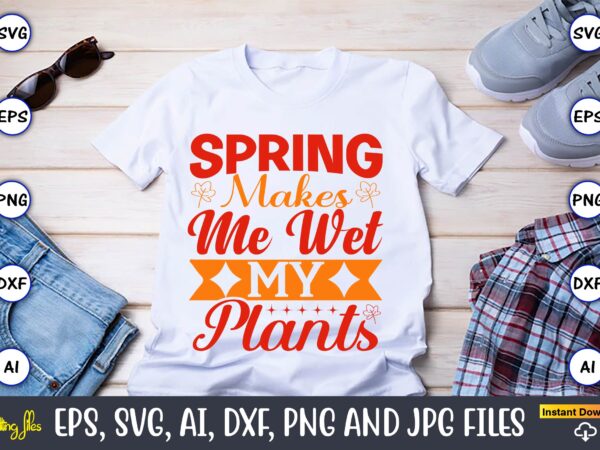 Spring makes me wet my plants,spring svg bundle, easter svg, spring t-shirts, spring design, spring svg vector, spring,welcome spring svg, flower svg, spring svg, hello spring svg, spring is here