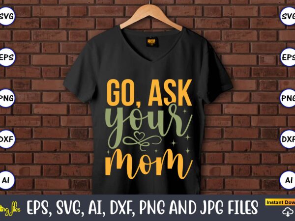 Go, ask your mom,father’s day svg bundle,svg,fathers t-shirt, fathers svg, fathers svg vector, fathers vector t-shirt, t-shirt, t-shirt design,dad svg, daddy svg, svg, dxf, png, eps, jpg, print files, cut