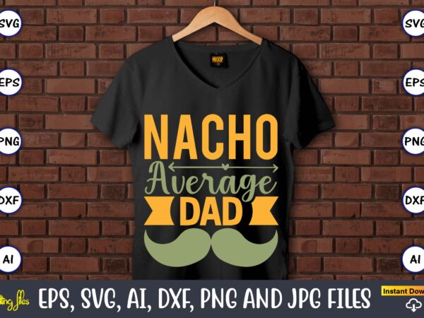 Nacho average dad,father’s day svg bundle,svg,fathers t-shirt, fathers svg, fathers svg vector, fathers vector t-shirt, t-shirt, t-shirt design,dad svg, daddy svg, svg, dxf, png, eps, jpg, print files, cut files,