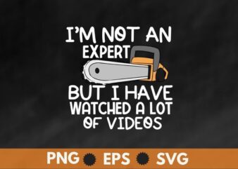 I Am Not An Expert But I Watched a Lot of Videos Funny ChainSaw T-Shirt vector, Cool, Lumberjack, Arborist, Logger, Branch Manager, Chainsaw shirt