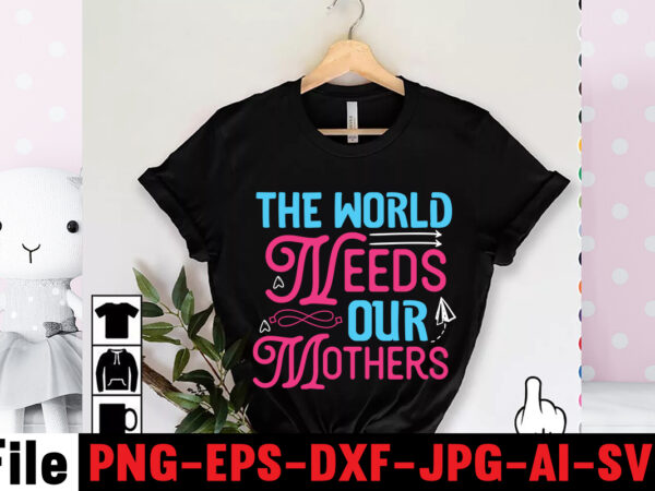 The world needs our mothers t-shirt design,mom svg bundle, mothers day svg, mom svg, mom life svg, girl mom svg, mama svg, funny mom svg, mom quotes svg, blessed mama