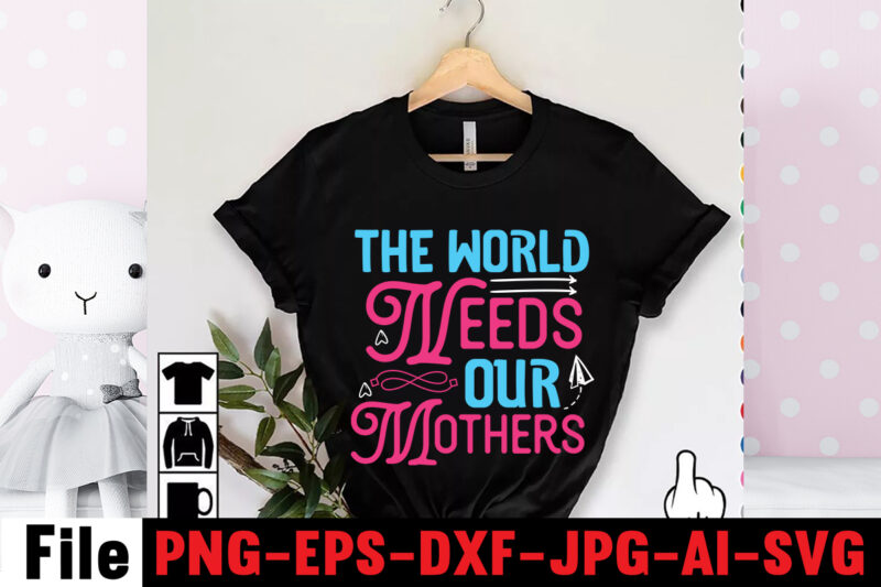 The World Needs Our Mothers T-shirt Design,Mom svg bundle, Mothers day svg, Mom svg, Mom life svg, Girl mom svg, Mama svg, Funny mom svg, Mom quotes svg, Blessed mama
