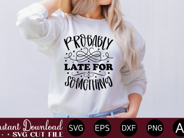 Probably late for something t-shirt design.svg bundle, svg files for cricut, svg bundles, svg for shirts, mom svg, svgs, svg file, svg designs, sarcastic svg, silhouette cut files 35 sarcastic