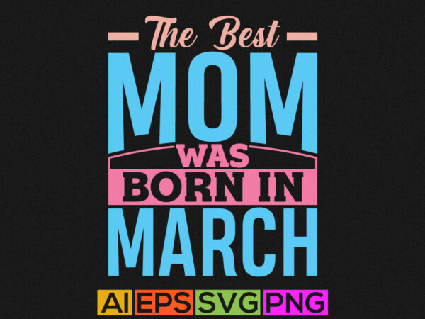 The best mom was born in march, love mother t shirt, best mother, funny mom birthday gift tee