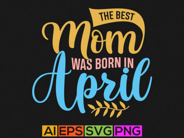 The best mom was born in april, mothers day t shirt valentine gift