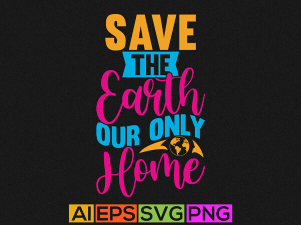Save the earth our only home, earth day t shirt designs illustration graphic