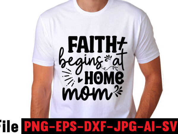 Faith begins at home mom t-shirt design,mom svg bundle, mothers day svg, mom svg, mom life svg, girl mom svg, mama svg, funny mom svg, mom quotes svg, blessed mama