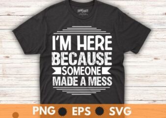 I’m here beccause someone made a mess T-shirt design vector