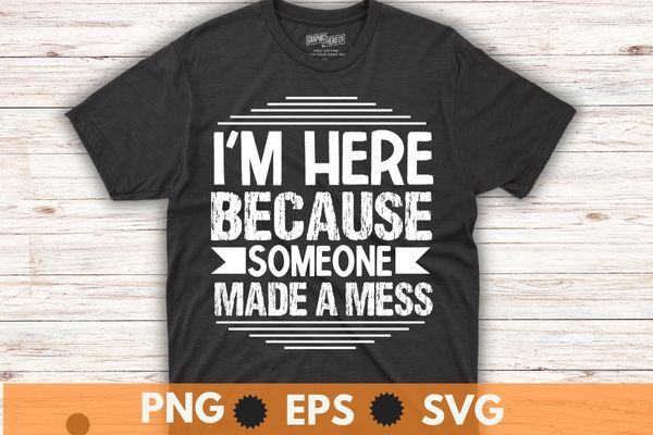 I’m here beccause someone made a mess t-shirt design vector