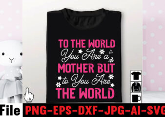 To The World You Are A Mother But To You Are The World T-shirt Design,Mom svg bundle, Mothers day svg, Mom svg, Mom life svg, Girl mom svg, Mama svg,