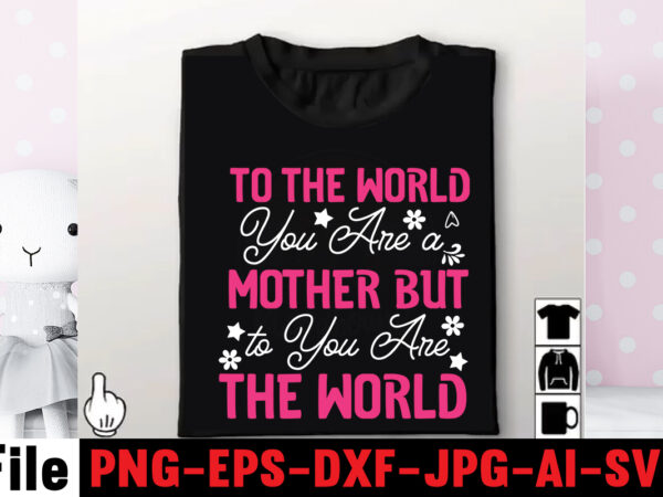 To the world you are a mother but to you are the world t-shirt design,mom svg bundle, mothers day svg, mom svg, mom life svg, girl mom svg, mama svg,