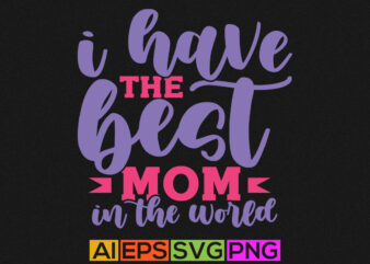 i have the best mom in the world, world best mom, mothers day greeting, mom lover shirt t shirt design for sale