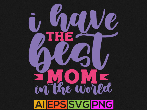 I have the best mom in the world, world best mom, mothers day greeting, mom lover shirt t shirt design for sale