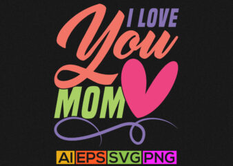 i love you mom, birthday gift for mom, mothers day greeting shirt t shirt design for sale