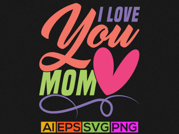 I love you mom, birthday gift for mom, mothers day greeting shirt t shirt design for sale