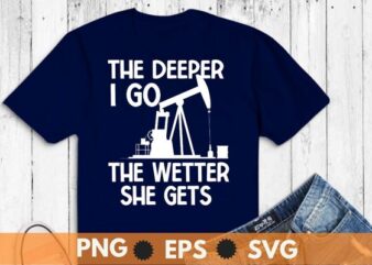 The deeper I go the wetter she gets t shirt design vector, oilfield,Oilfield Worker, Oilgirl