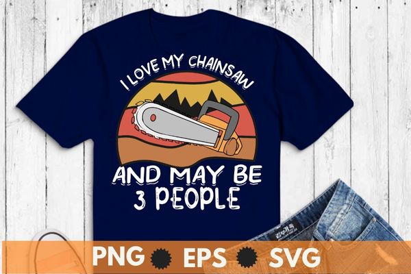 I love my chainsaw and maybe 3 people vintage arborist logger t-shirt design vector, vintage, retro, chainsaw shirt svg, cool lumberjack, arborist, logger, branch manager, chainsaw dad