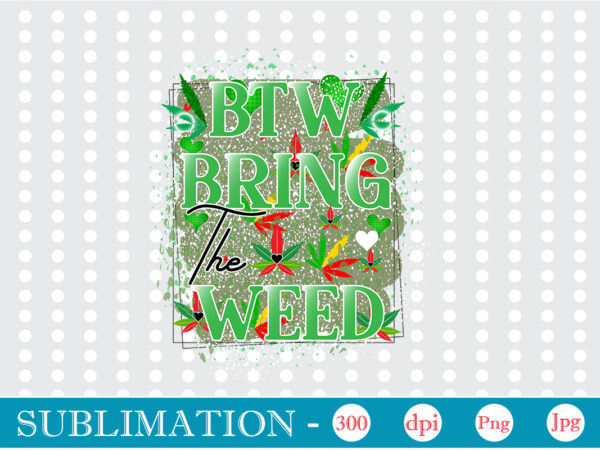 Btw bring the weed sublimation, weed sublimation bundle, cannabis png bundle, cannabis png, weed png, pot leaf png, weed leaf png, weed smoking png, weed girl png, cannabis shirt design,weed