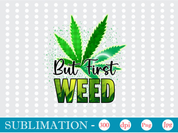 But first weed sublimation, weed sublimation bundle, cannabis png bundle, cannabis png, weed png, pot leaf png, weed leaf png, weed smoking png, weed girl png, cannabis shirt design,weed svg,