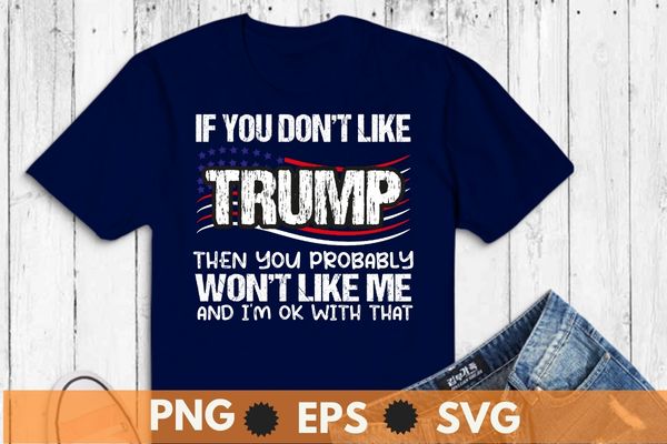 If you don’t like trump then you probably won’t like me t-shirt design vector,trump 2024,trump 4th of july, america, american, politics, president, states, united, donald, elect, politician, presidential, republican, trump,