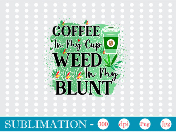 Coffee in my cup weed in my blunt sublimation, weed sublimation bundle, cannabis png bundle, cannabis png, weed png, pot leaf png, weed leaf png, weed smoking png, weed girl t shirt vector file