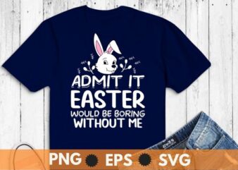 Admit it easter would be boring without me funny shirt, Funny Easter For Girls, Easter Bunny For Women, Boys Easter T-Shirt, bunny, rabbit, easter 2023