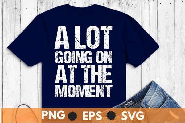 A lot going on at the moment t shirt design vector, funny, saying, screen print, print ready, vector eps, editable eps, shirt design png, quote,text design for t-shirts, prints, posters,